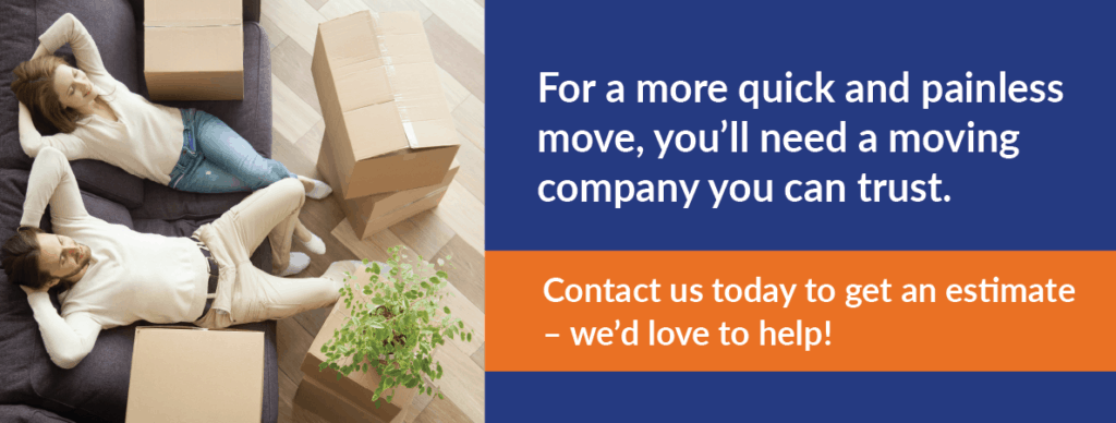 CTA: For a more quick and painless move, you’ll need a moving company you can trust. Contact us today to get an estimate – we’d love to help! 